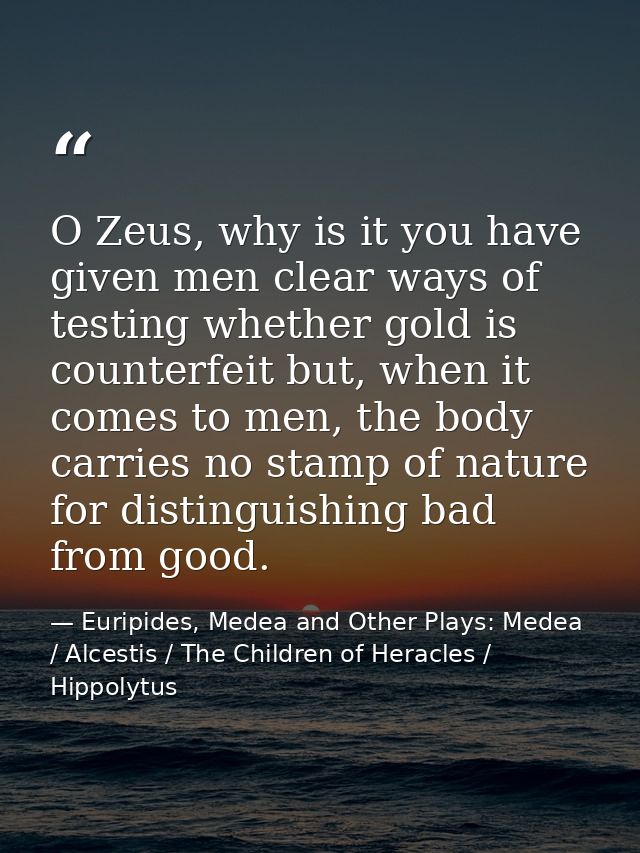 O Zeus, why is it you have given men clear ways of testing whether gold is counterfeit but, when it comes to men, the bo — Euripides, Medea and Other Plays: Medea / Alcestis / The Children of Heracles / Hippolytus