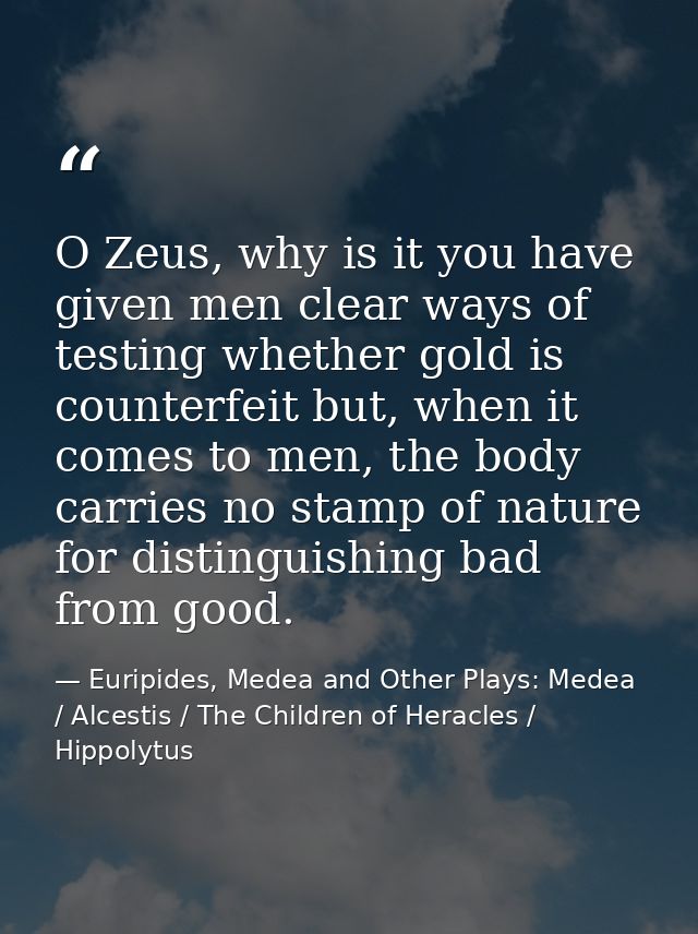 O Zeus, why is it you have given men clear ways of testing whether gold is counterfeit but, when it comes to men, the bo — Euripides, Medea and Other Plays: Medea / Alcestis / The Children of Heracles / Hippolytus