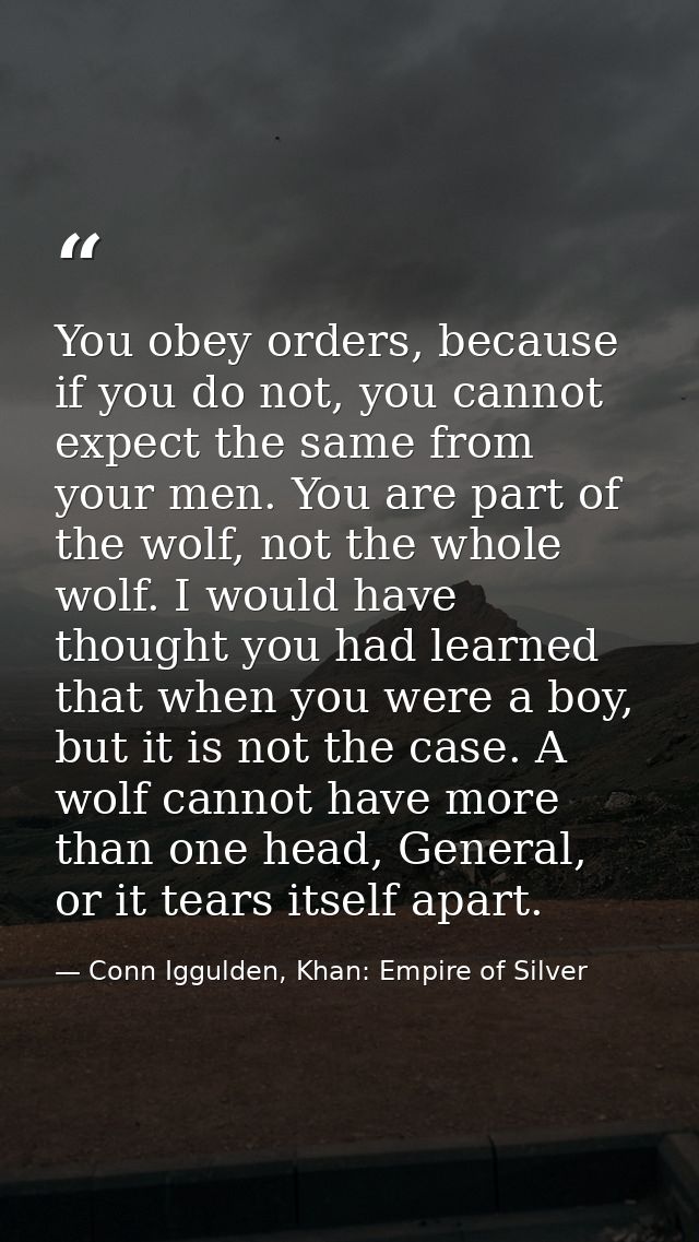 You obey orders, because if you do not, you cannot expect the same from your men. You are part of the wolf, not the whol — Conn Iggulden, Khan: Empire of Silver