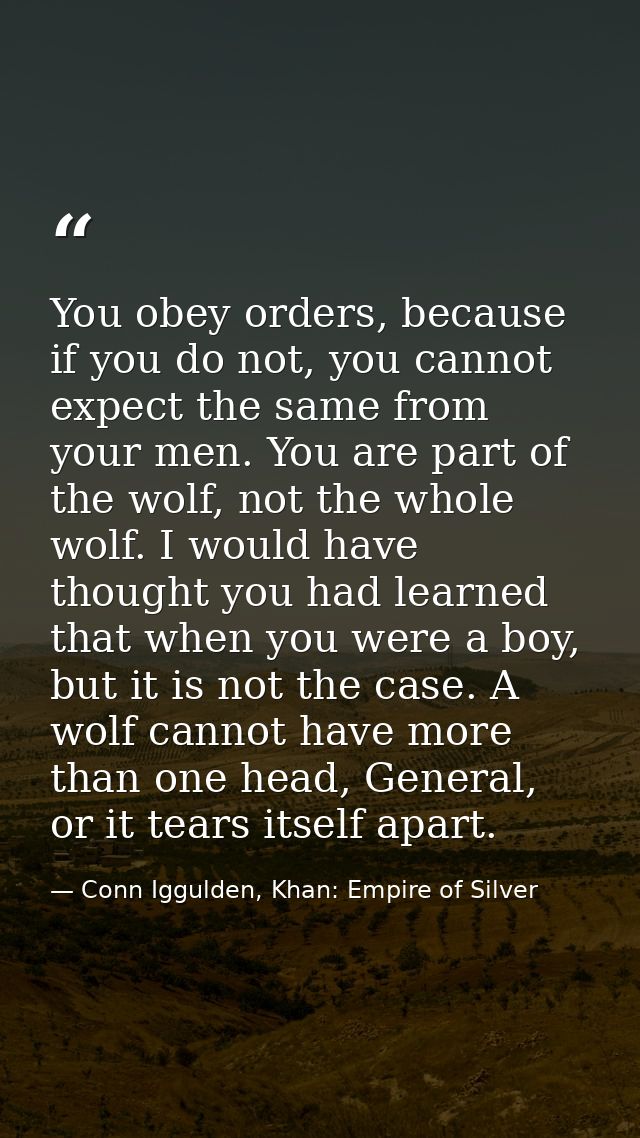 You obey orders, because if you do not, you cannot expect the same from your men. You are part of the wolf, not the whol — Conn Iggulden, Khan: Empire of Silver
