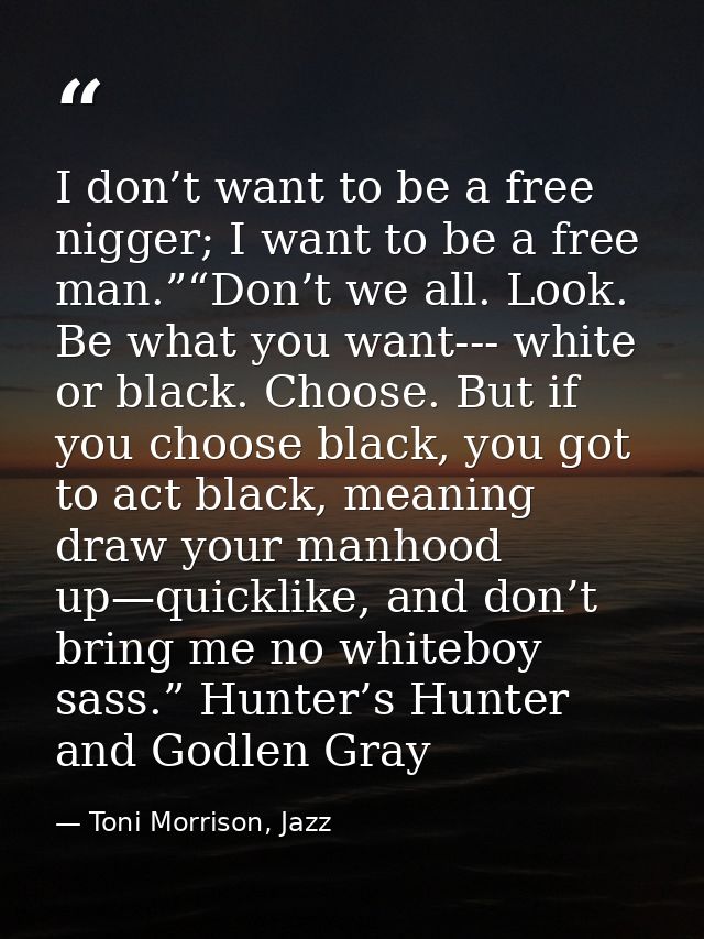 I don’t want to be a free nigger; I want to be a free man.”“Don’t we all. Look. Be what you want--- white or black. Choo — Toni Morrison, Jazz