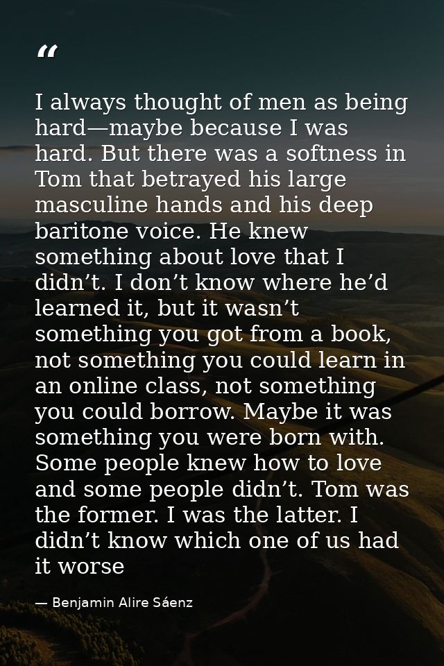 I always thought of men as being hard—maybe because I was hard. But there was a softness in Tom that betrayed his large  — Benjamin Alire Sáenz