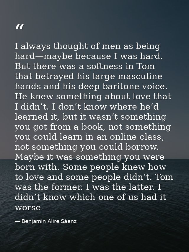 I always thought of men as being hard—maybe because I was hard. But there was a softness in Tom that betrayed his large  — Benjamin Alire Sáenz