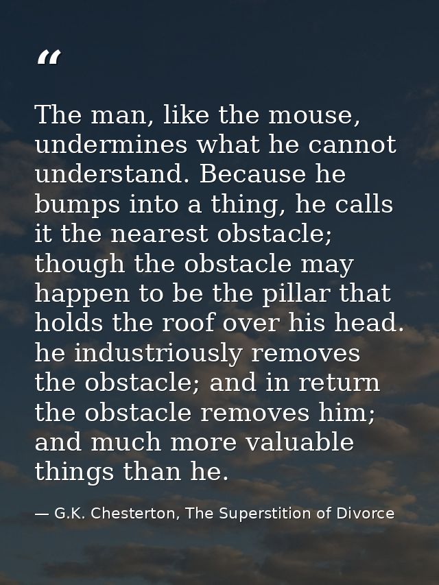 The man, like the mouse, undermines what he cannot understand. Because he bumps into a thing, he calls it the nearest ob — G.K. Chesterton, The Superstition of Divorce