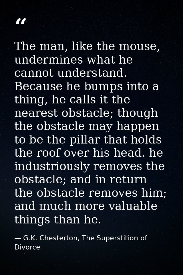 The man, like the mouse, undermines what he cannot understand. Because he bumps into a thing, he calls it the nearest ob — G.K. Chesterton, The Superstition of Divorce