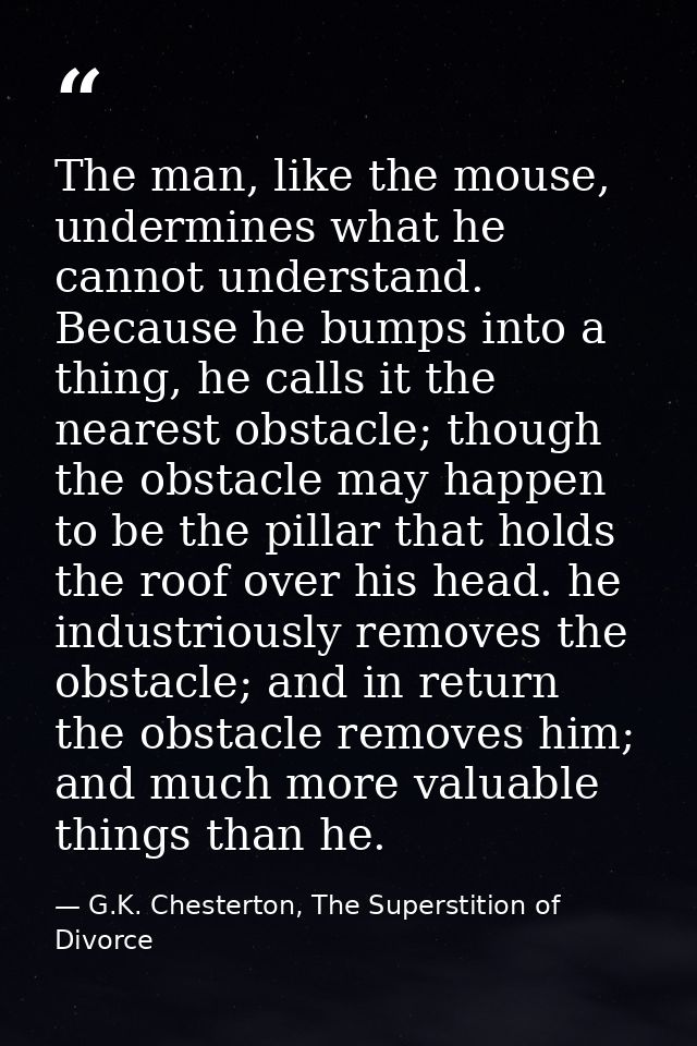 The man, like the mouse, undermines what he cannot understand. Because he bumps into a thing, he calls it the nearest ob — G.K. Chesterton, The Superstition of Divorce