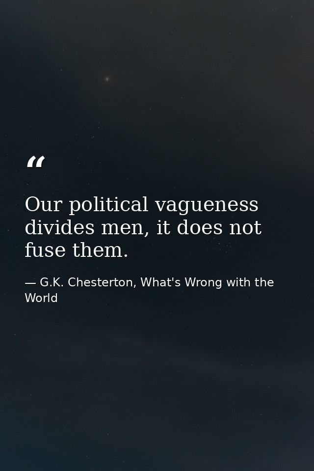 Our political vagueness divides men, it does not fuse them. — G.K. Chesterton, What's Wrong with the World