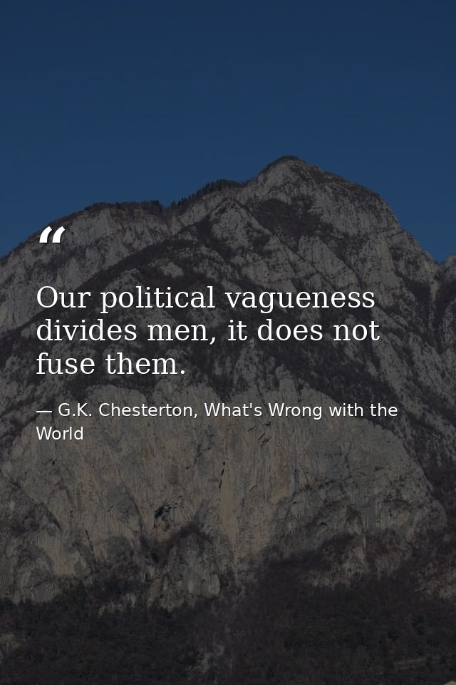 Our political vagueness divides men, it does not fuse them. — G.K. Chesterton, What's Wrong with the World