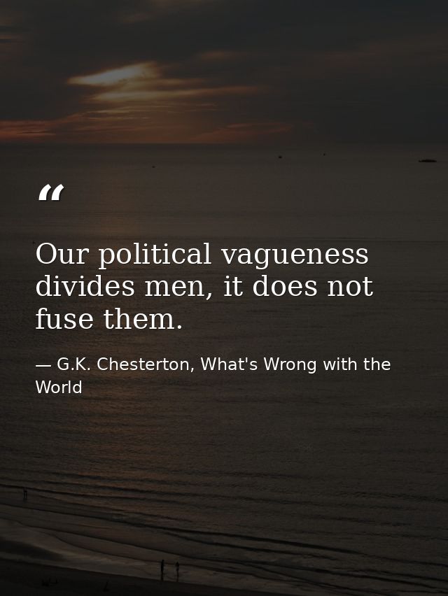 Our political vagueness divides men, it does not fuse them. — G.K. Chesterton, What's Wrong with the World