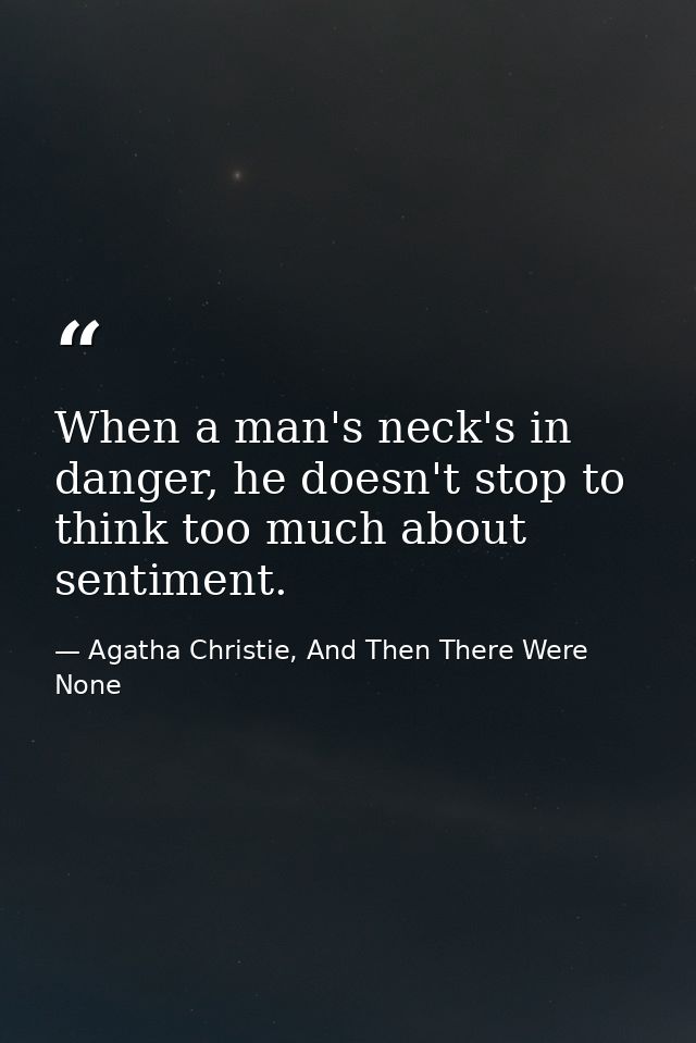 When a man's neck's in danger, he doesn't stop to think too much about sentiment. — Agatha Christie, And Then There Were None