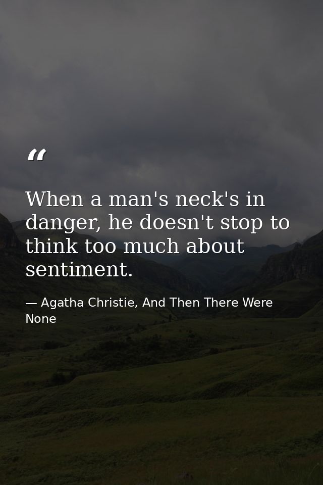 When a man's neck's in danger, he doesn't stop to think too much about sentiment. — Agatha Christie, And Then There Were None