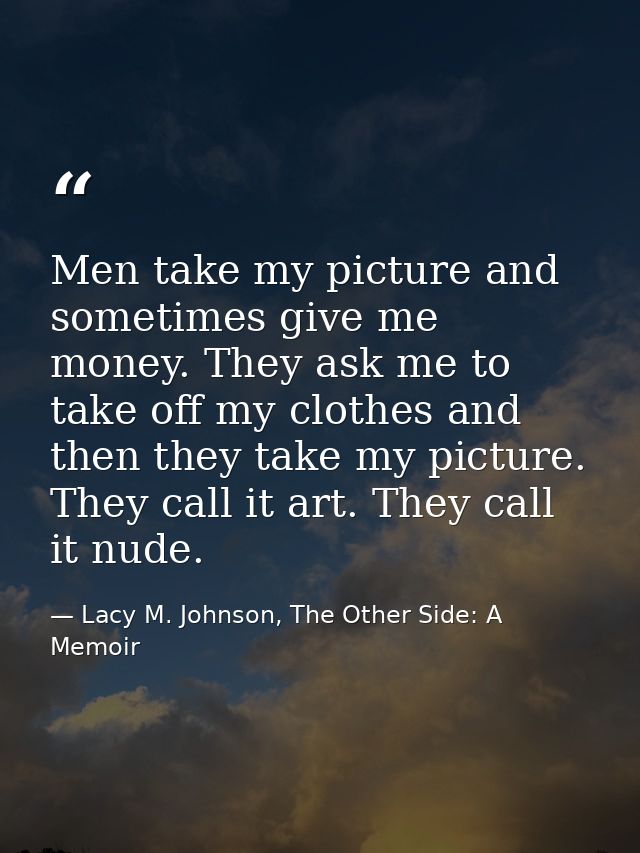 Men take my picture and sometimes give me money. They ask me to take off my clothes and then they take my picture. They  — Lacy M. Johnson, The Other Side: A Memoir