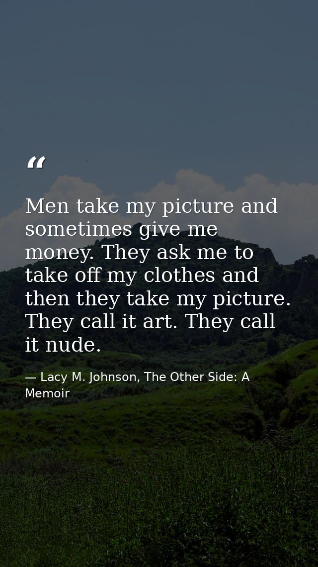 Men take my picture and sometimes give me money. They ask me to take off my clothes and then they take my picture. They  — Lacy M. Johnson, The Other Side: A Memoir