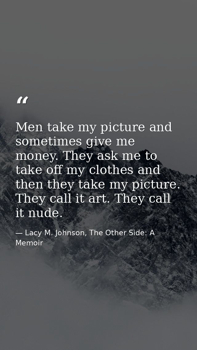 Men take my picture and sometimes give me money. They ask me to take off my clothes and then they take my picture. They  — Lacy M. Johnson, The Other Side: A Memoir