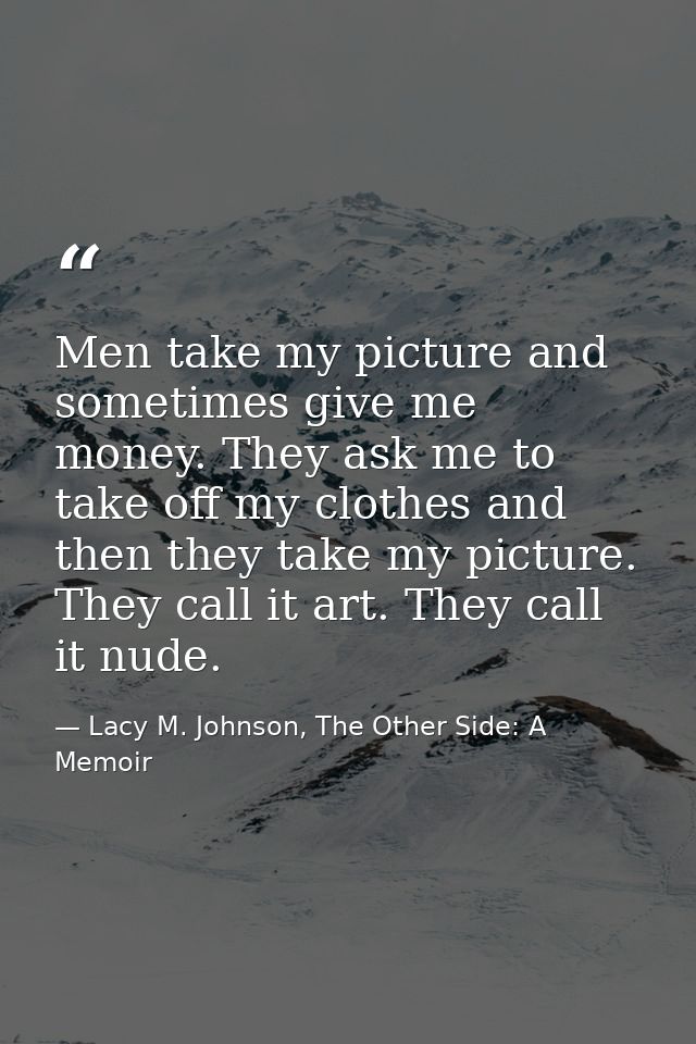 Men take my picture and sometimes give me money. They ask me to take off my clothes and then they take my picture. They  — Lacy M. Johnson, The Other Side: A Memoir