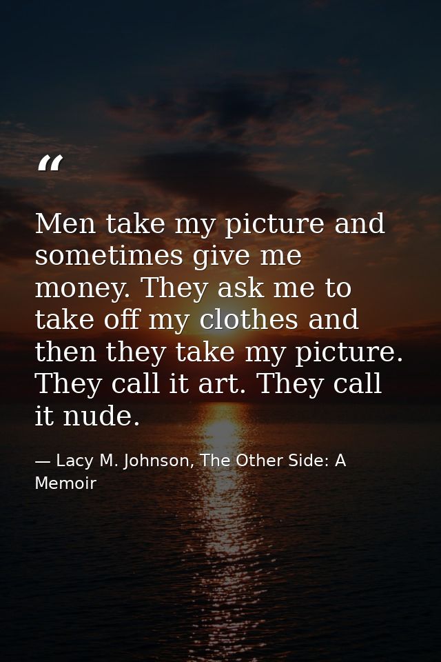 Men take my picture and sometimes give me money. They ask me to take off my clothes and then they take my picture. They  — Lacy M. Johnson, The Other Side: A Memoir