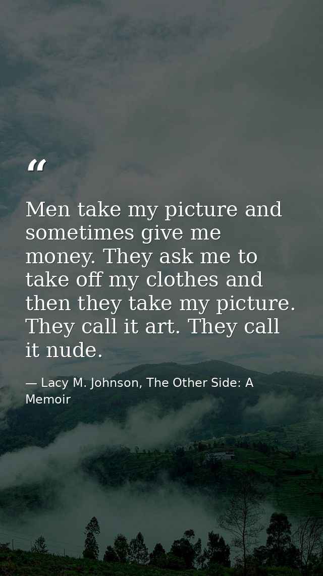 Men take my picture and sometimes give me money. They ask me to take off my clothes and then they take my picture. They  — Lacy M. Johnson, The Other Side: A Memoir