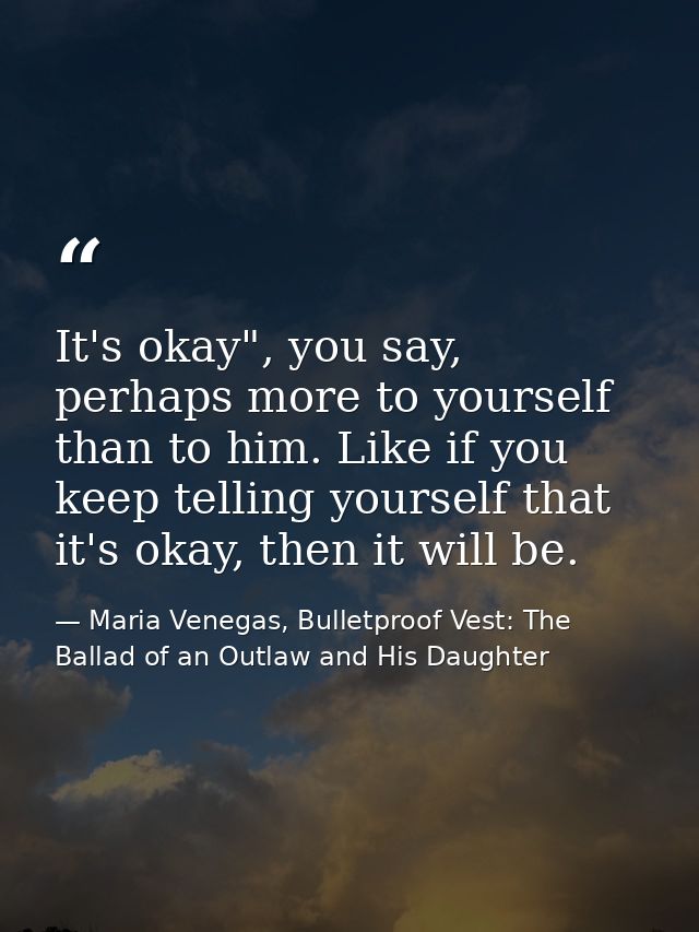 It's okay", you say, perhaps more to yourself than to him. Like if you keep telling yourself that it's okay, then it wil — Maria Venegas, Bulletproof Vest: The Ballad of an Outlaw and His Daughter