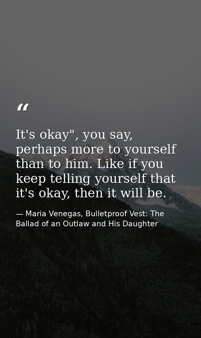 It's okay", you say, perhaps more to yourself than to him. Like if you keep telling yourself that it's okay, then it wil — Maria Venegas, Bulletproof Vest: The Ballad of an Outlaw and His Daughter