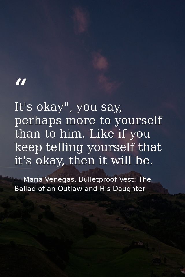 It's okay", you say, perhaps more to yourself than to him. Like if you keep telling yourself that it's okay, then it wil — Maria Venegas, Bulletproof Vest: The Ballad of an Outlaw and His Daughter