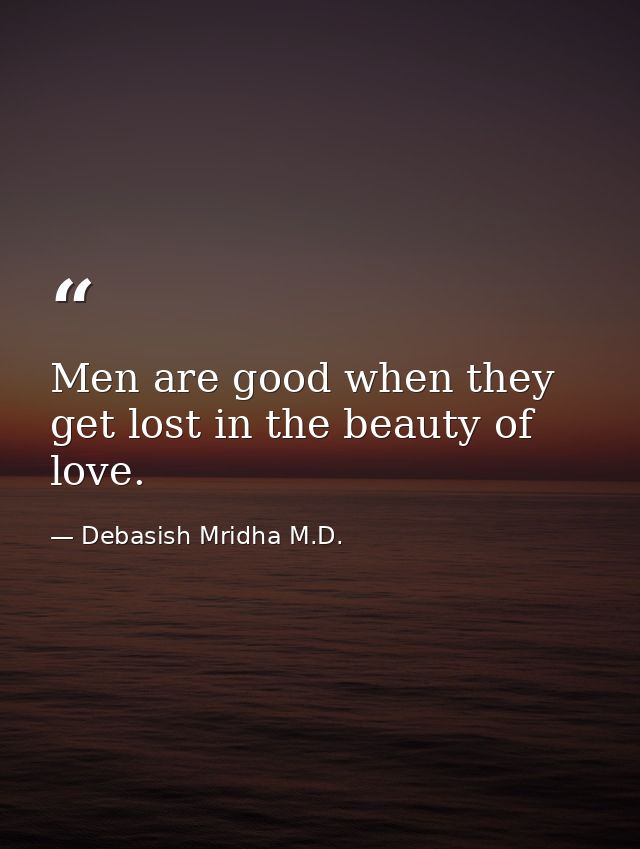 Men are good when they get lost in the beauty of love. — Debasish Mridha M.D.