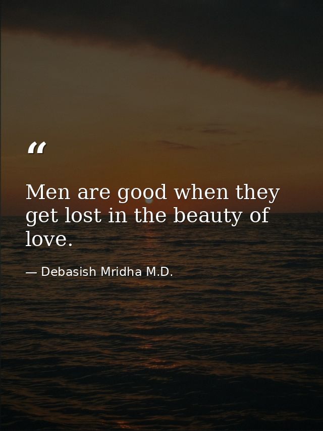 Men are good when they get lost in the beauty of love. — Debasish Mridha M.D.
