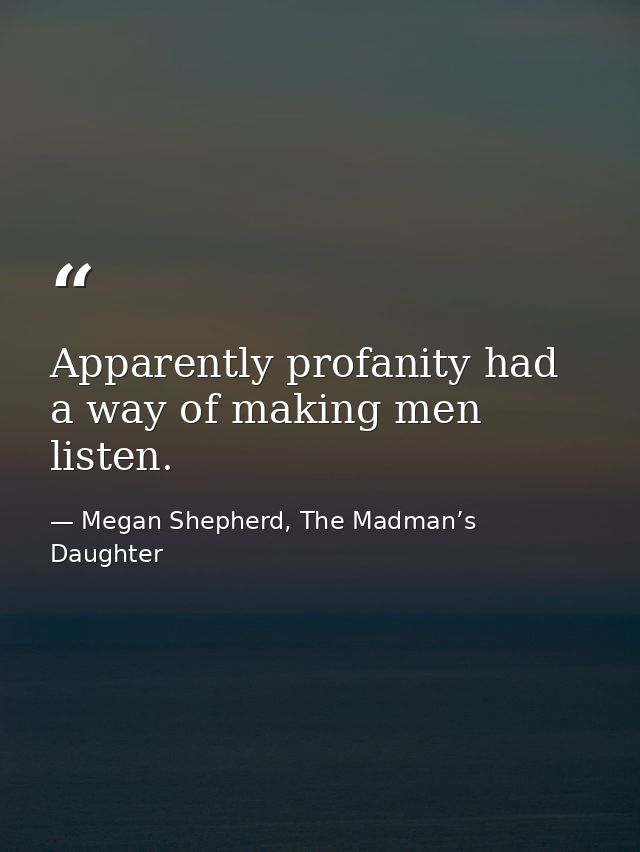 Apparently profanity had a way of making men listen. — Megan Shepherd, The Madman’s Daughter