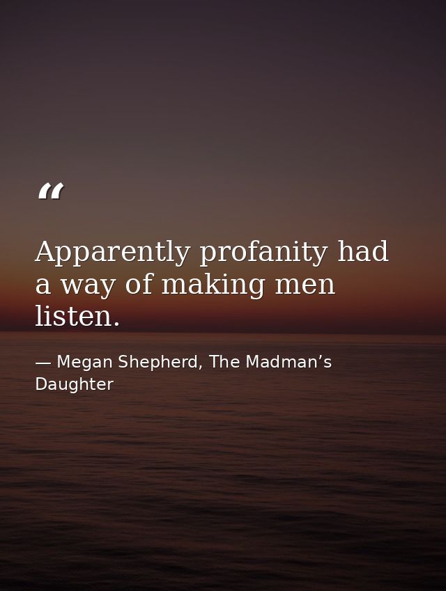 Apparently profanity had a way of making men listen. — Megan Shepherd, The Madman’s Daughter