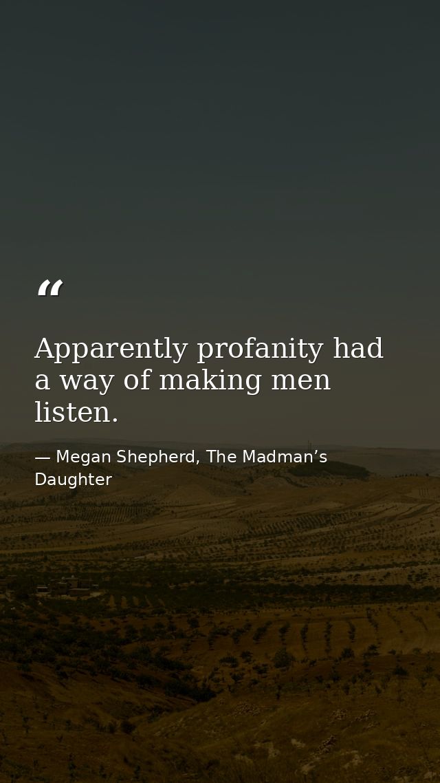 Apparently profanity had a way of making men listen. — Megan Shepherd, The Madman’s Daughter