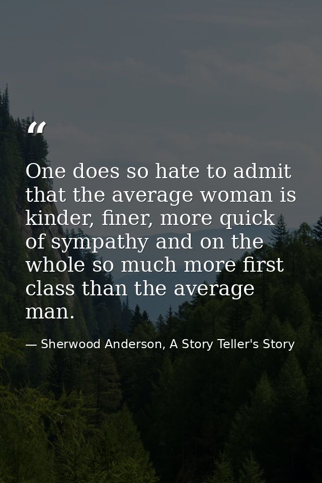 One does so hate to admit that the average woman is kinder, finer, more quick of sympathy and on the whole so much more  — Sherwood Anderson, A Story Teller's Story