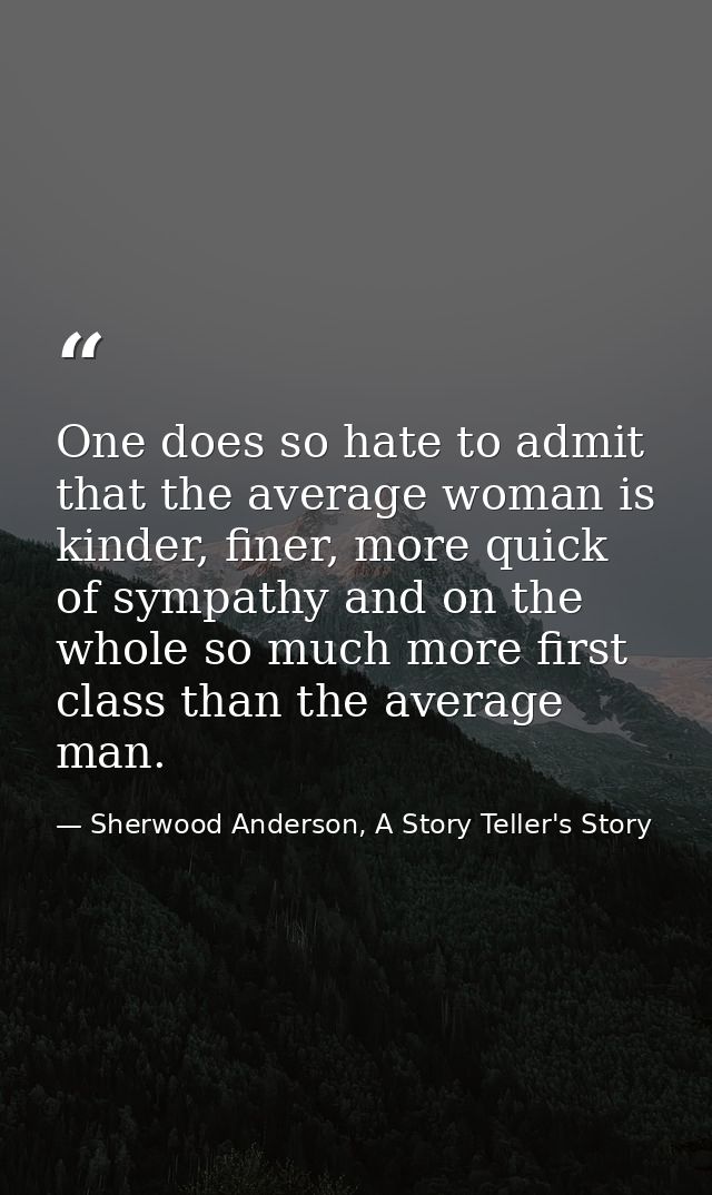 One does so hate to admit that the average woman is kinder, finer, more quick of sympathy and on the whole so much more  — Sherwood Anderson, A Story Teller's Story