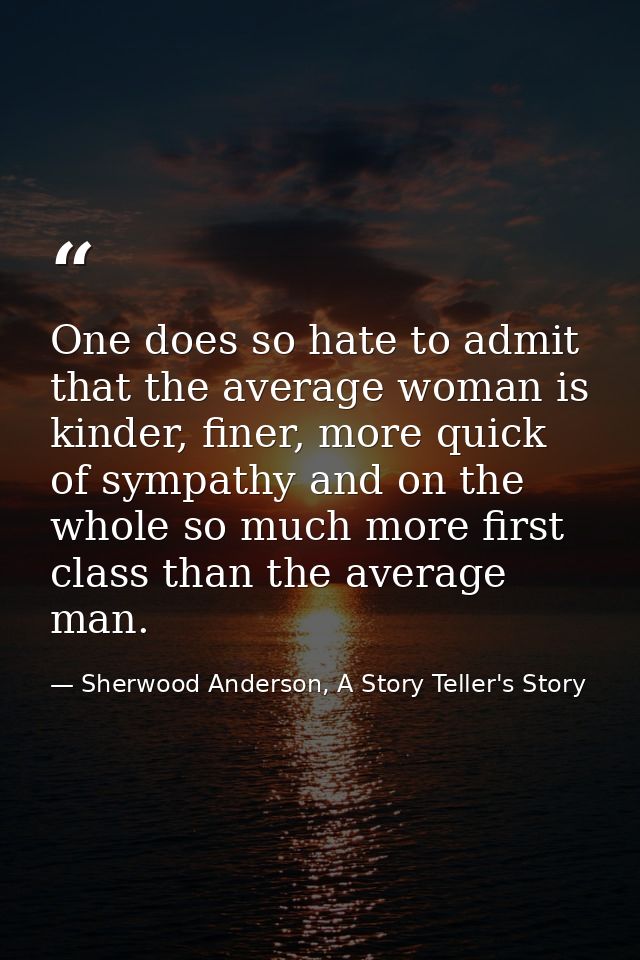 One does so hate to admit that the average woman is kinder, finer, more quick of sympathy and on the whole so much more  — Sherwood Anderson, A Story Teller's Story