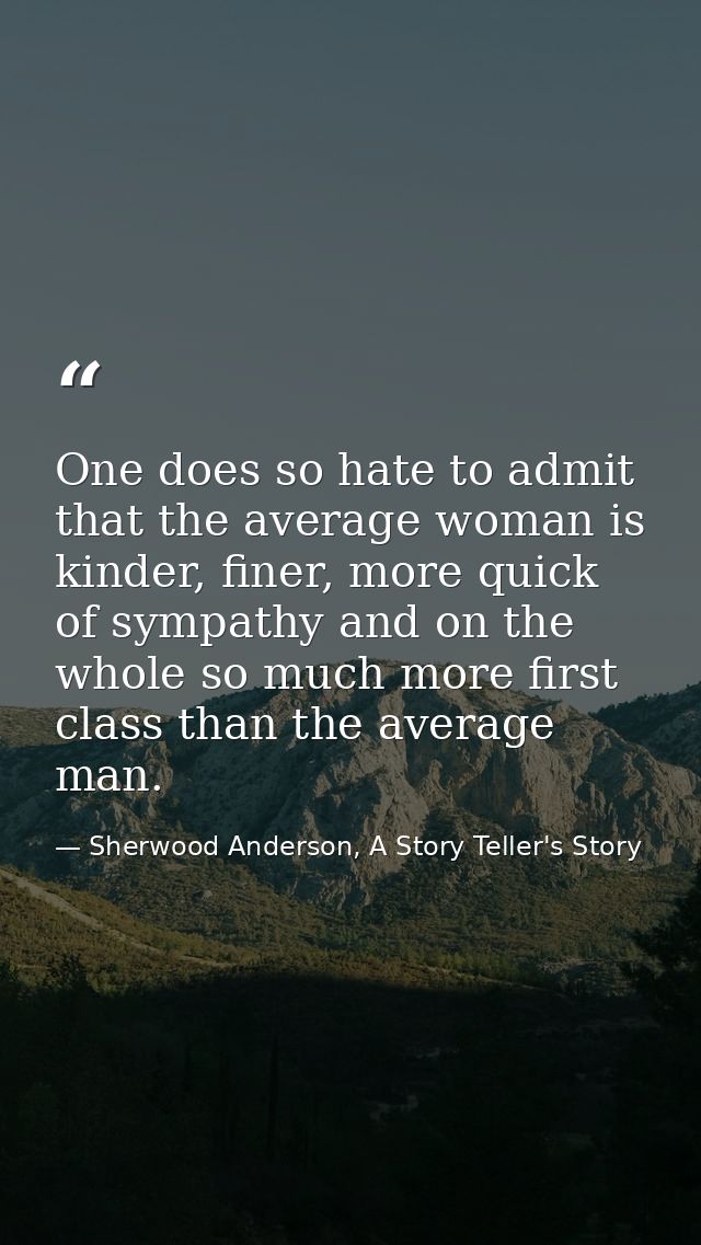 One does so hate to admit that the average woman is kinder, finer, more quick of sympathy and on the whole so much more  — Sherwood Anderson, A Story Teller's Story