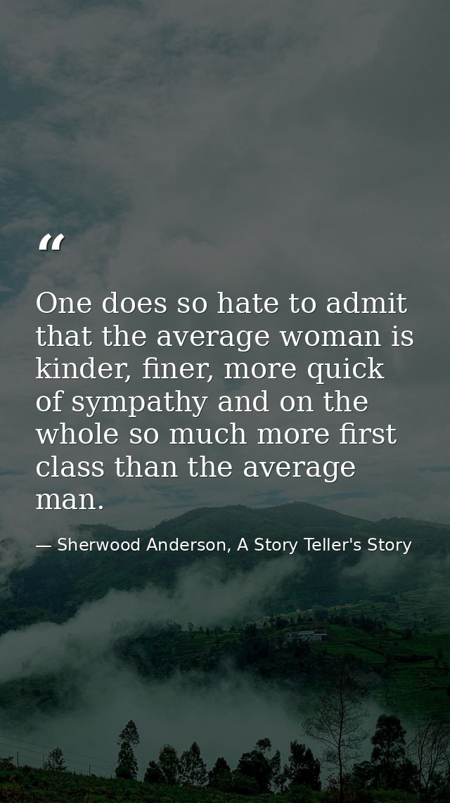 One does so hate to admit that the average woman is kinder, finer, more quick of sympathy and on the whole so much more  — Sherwood Anderson, A Story Teller's Story