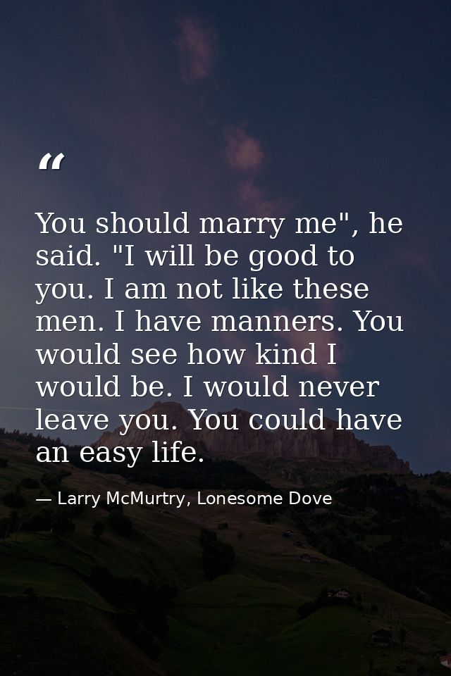 You should marry me", he said. "I will be good to you. I am not like these men. I have manners. You would see how kind I — Larry McMurtry, Lonesome Dove
