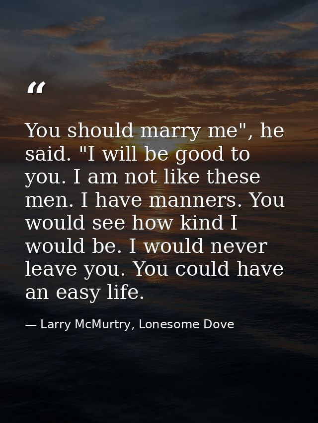 You should marry me", he said. "I will be good to you. I am not like these men. I have manners. You would see how kind I — Larry McMurtry, Lonesome Dove