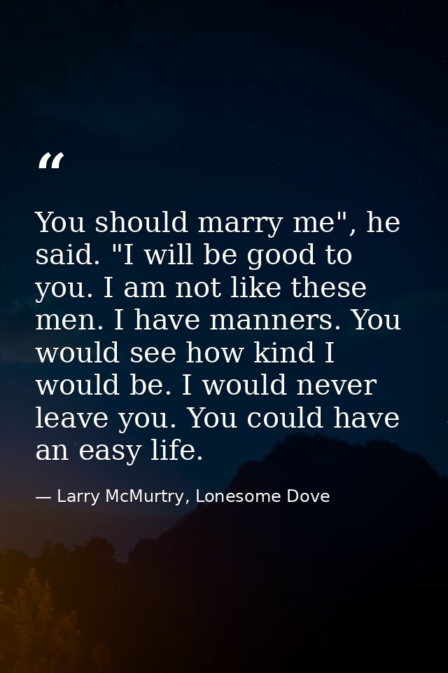 You should marry me", he said. "I will be good to you. I am not like these men. I have manners. You would see how kind I — Larry McMurtry, Lonesome Dove