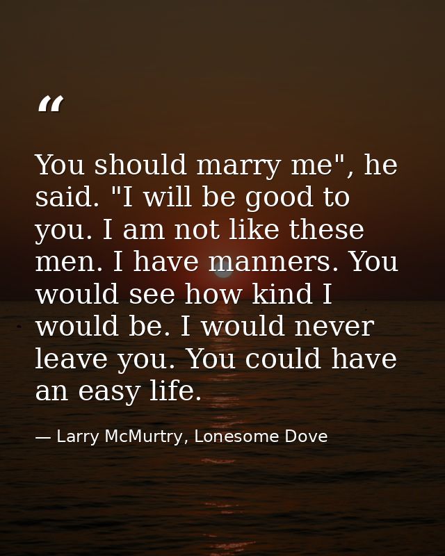 You should marry me", he said. "I will be good to you. I am not like these men. I have manners. You would see how kind I — Larry McMurtry, Lonesome Dove