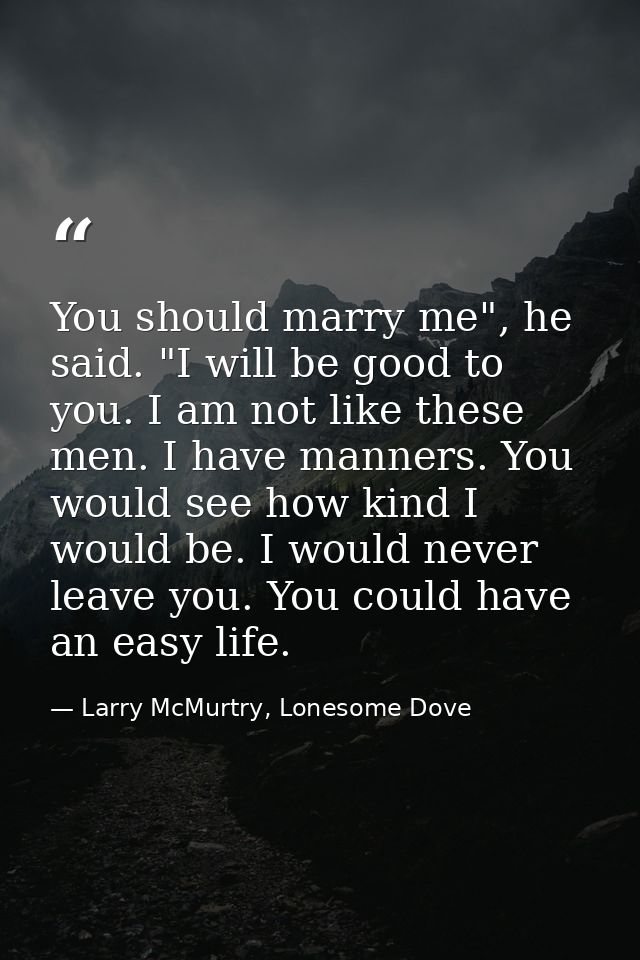 You should marry me", he said. "I will be good to you. I am not like these men. I have manners. You would see how kind I — Larry McMurtry, Lonesome Dove