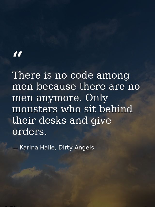 There is no code among men because there are no men anymore. Only monsters who sit behind their desks and give orders. — Karina Halle, Dirty Angels