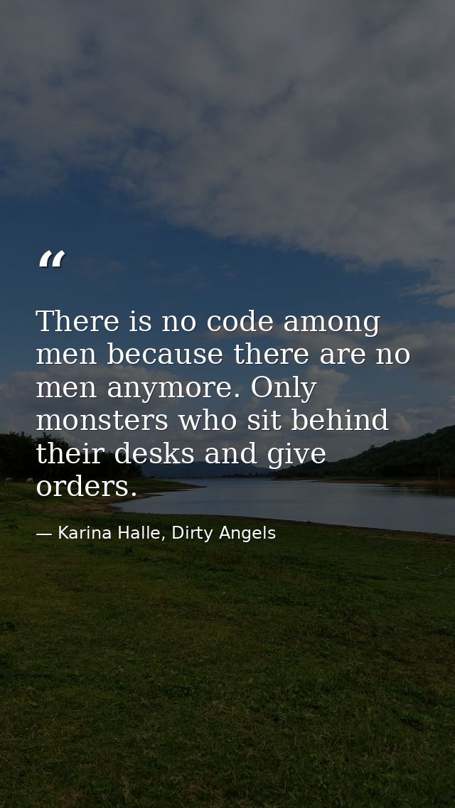 There is no code among men because there are no men anymore. Only monsters who sit behind their desks and give orders. — Karina Halle, Dirty Angels