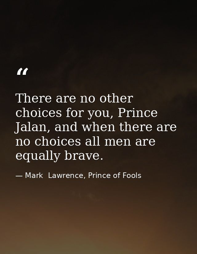 There are no other choices for you, Prince Jalan, and when there are no choices all men are equally brave. — Mark  Lawrence, Prince of Fools