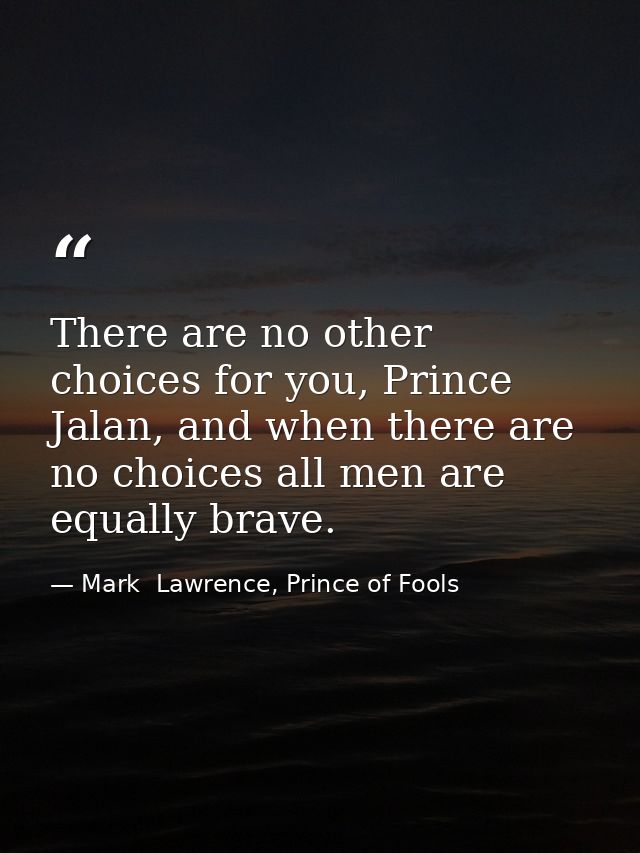There are no other choices for you, Prince Jalan, and when there are no choices all men are equally brave. — Mark  Lawrence, Prince of Fools
