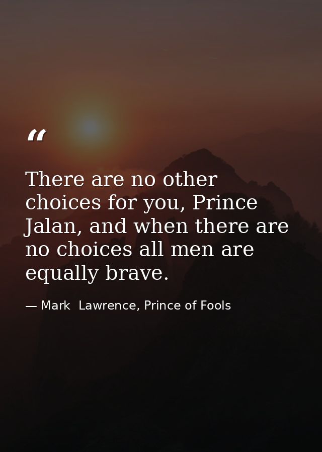 There are no other choices for you, Prince Jalan, and when there are no choices all men are equally brave. — Mark  Lawrence, Prince of Fools
