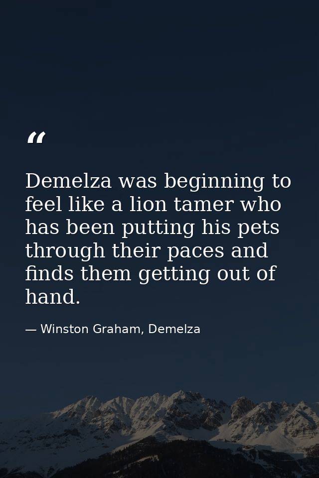 Demelza was beginning to feel like a lion tamer who has been putting his pets through their paces and finds them getting — Winston Graham, Demelza