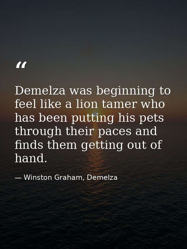 Demelza was beginning to feel like a lion tamer who has been putting his pets through their paces and finds them getting — Winston Graham, Demelza