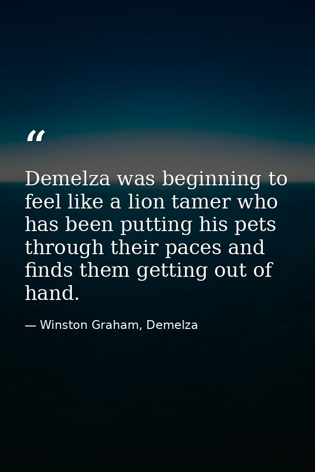 Demelza was beginning to feel like a lion tamer who has been putting his pets through their paces and finds them getting — Winston Graham, Demelza