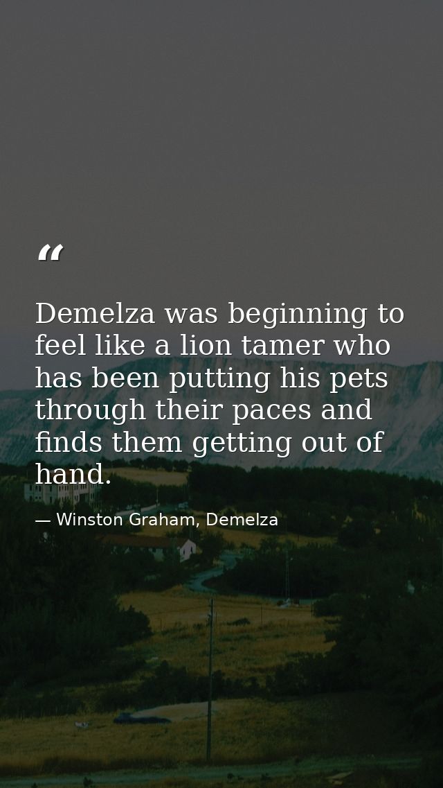 Demelza was beginning to feel like a lion tamer who has been putting his pets through their paces and finds them getting — Winston Graham, Demelza