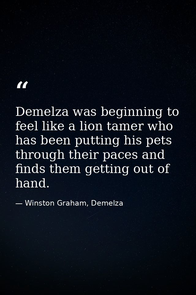 Demelza was beginning to feel like a lion tamer who has been putting his pets through their paces and finds them getting — Winston Graham, Demelza