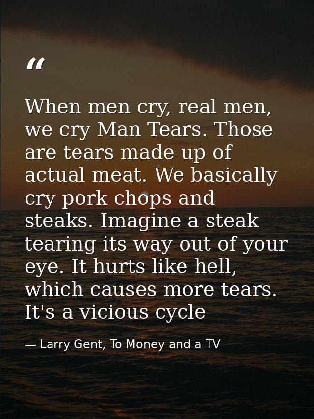 When men cry, real men, we cry Man Tears. Those are tears made up of actual meat. We basically cry pork chops and steaks — Larry Gent, To Money and a TV